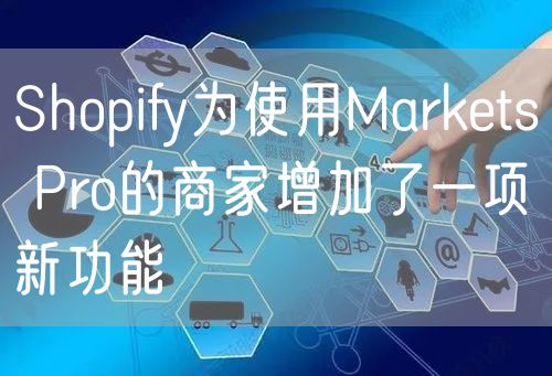 Shopify为使用Markets Pro的商家增加了一项新