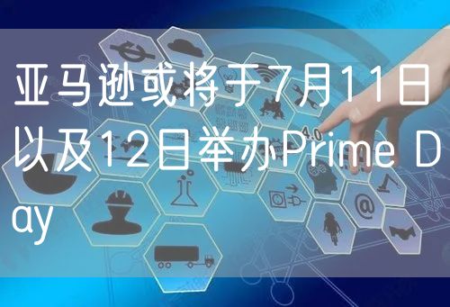 亚马逊或将于7月11日以及12日举办Prime Day