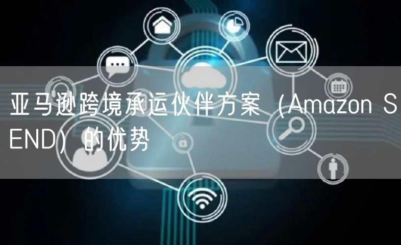 亚马逊跨境承运伙伴方案（Amazon SEND）的优势