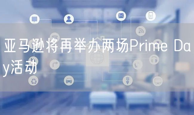 亚马逊将再举办两场Prime Day活动