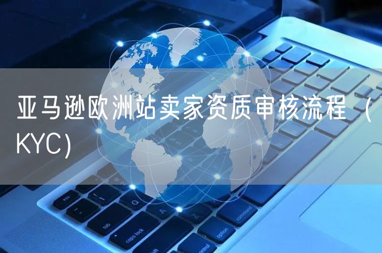 亚马逊欧洲站卖家资质审核流程（KYC）