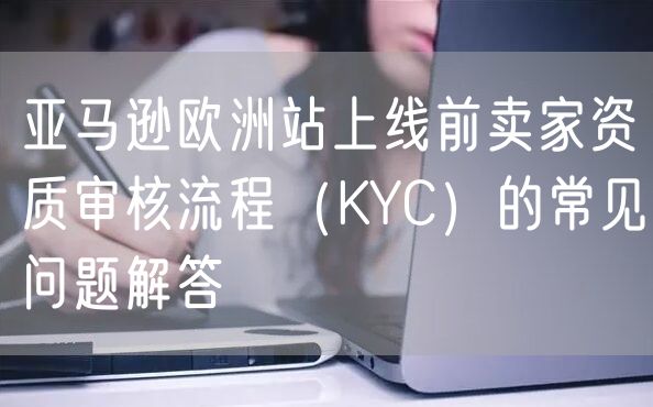 亚马逊欧洲站上线前卖家资质审核流程（KYC）的常见问题解答