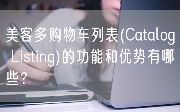 美客多购物车列表(Catalog Listing)的功能和优势有哪些？