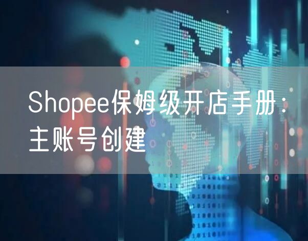 Shopee保姆级开店手册：主账号创建