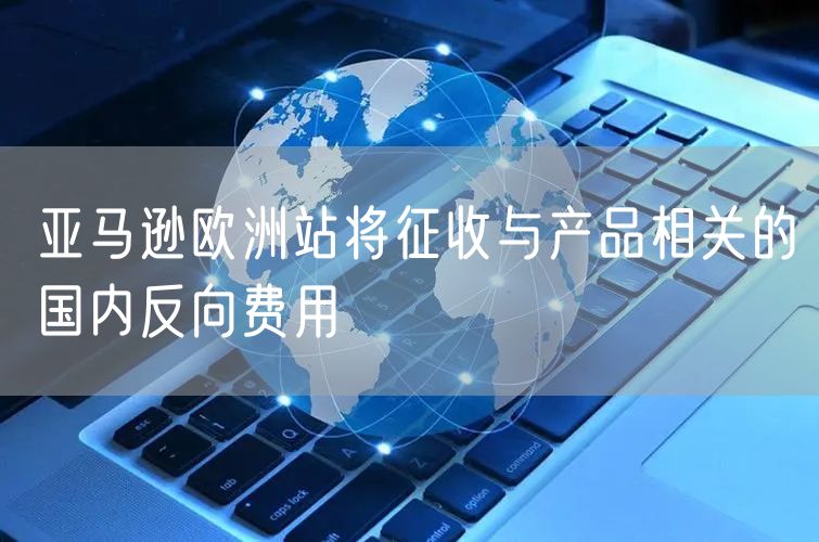 亚马逊欧洲站将征收与产品相关的国内反向费用