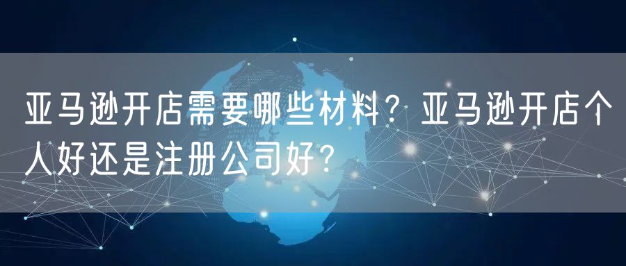 亚马逊开店需要哪些材料？亚马逊开店个人好还是注册公司好？