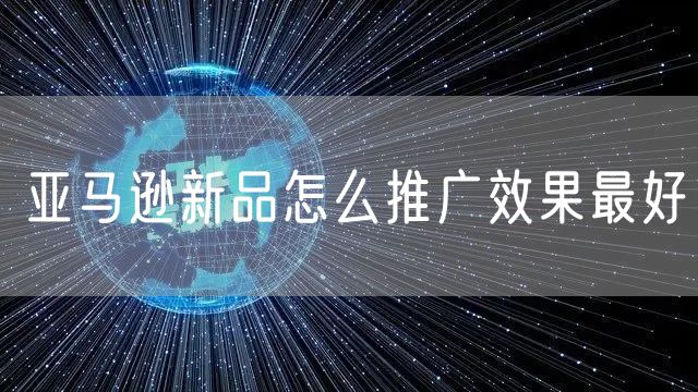 亚马逊新品怎么推广效果最好