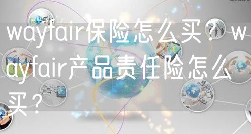 wayfair保险怎么买？wayfair产品责任险怎么买？