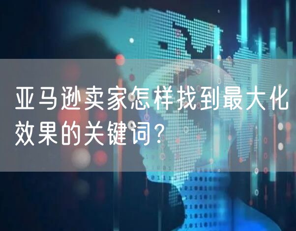 亚马逊卖家怎样找到最大化效果的关键词？