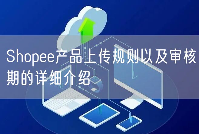 Shopee产品上传规则以及审核期的详细介绍