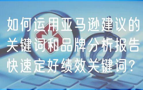 如何运用亚马逊建议的关键词和品牌分析报告快速定好绩效关键词？