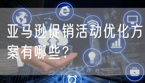 亚马逊促销活动优化方案有哪些？