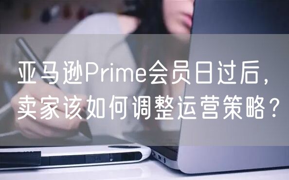 亚马逊Prime会员日过后，卖家该如何调整运营策略？