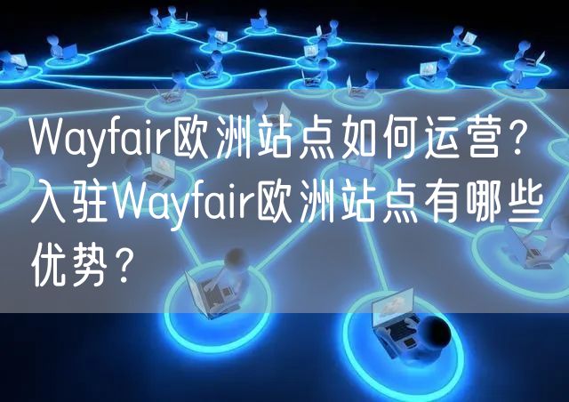 Wayfair欧洲站点如何运营？入驻Wayfair欧洲站点有哪些优势？