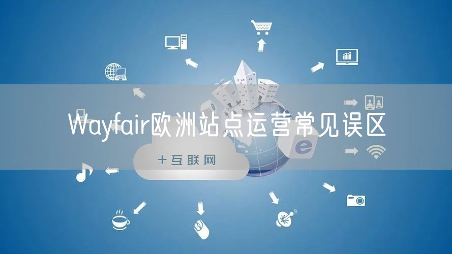 Wayfair欧洲站点运营常见误区