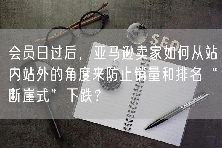 会员日过后，亚马逊卖家如何从站内站外的角度来防止销量和排名“断崖式”下跌？