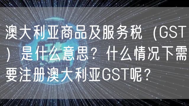 澳大利亚商品服务税（GST）是什么？什么情况下需要注册澳大利