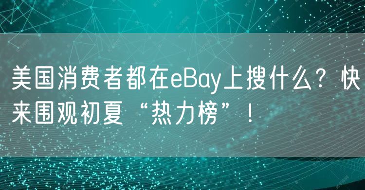 美国消费者都在eBay上搜什么？快来围观初夏“热力榜”！