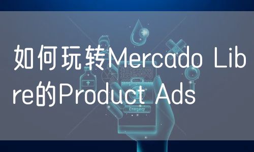 如何玩转Mercado Libre的Product Ads