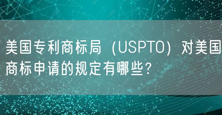 美国专利商标局（USPTO）对美国商标申请的规定有哪些？