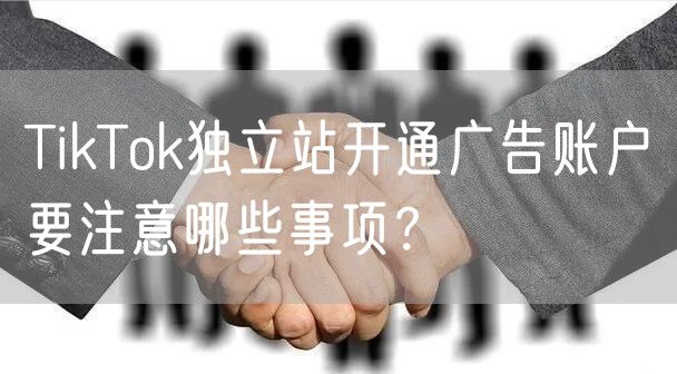 TikTok独立站开通广告账户要注意哪些事项？