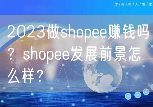 2023做shopee赚钱吗？shopee发展前景怎么样？