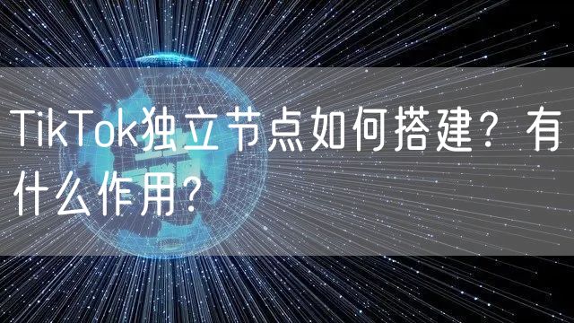 TikTok独立节点如何搭建？有什么作用？