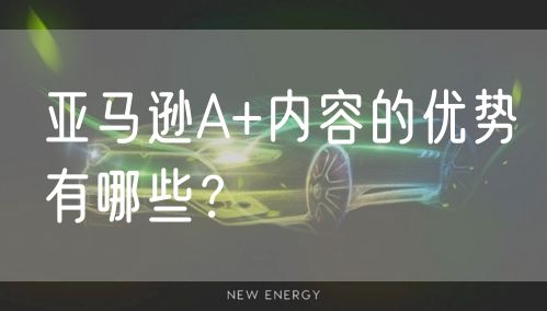 亚马逊A+内容的优势有哪些？