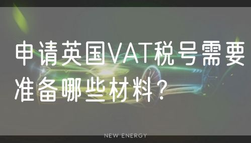 申请英国VAT税号需要准备哪些材料？