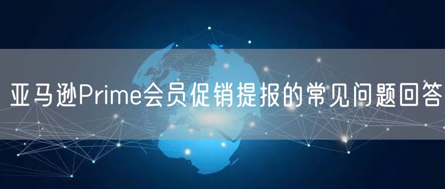 亚马逊Prime会员促销提报的常见问题回答