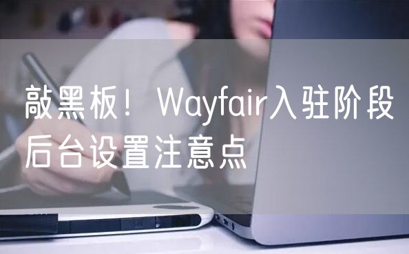 敲黑板！Wayfair入驻阶段后台设置注意点