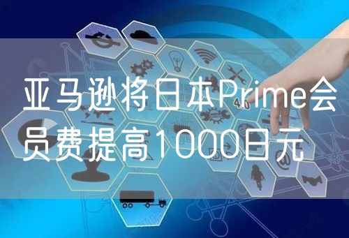 亚马逊将日本Prime会员费提高1000日元