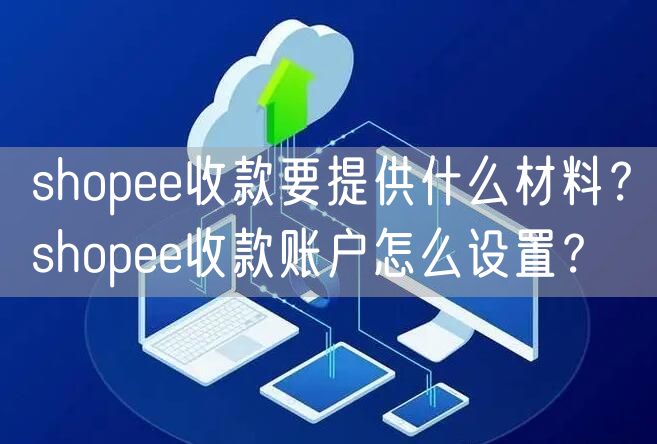 shopee收款要提供什么材料？shopee收款账户怎么设置