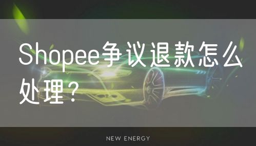 Shopee争议退款怎么处理？