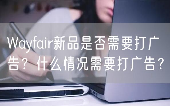 Wayfair新品是否需要打广告？什么情况需要打广告？