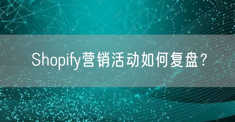 Shopify营销活动如何复盘？