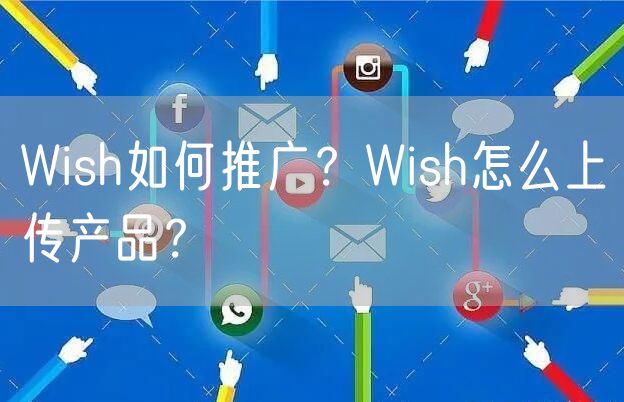 Wish如何推广？Wish怎么上传产品？