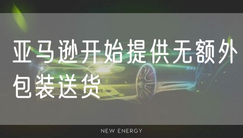 亚马逊开始提供无额外包装送货