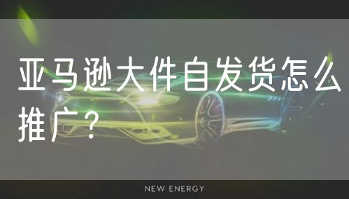 亚马逊大件自发货怎么推广？