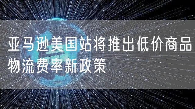 亚马逊美国站将推出低价商品物流费率新政策