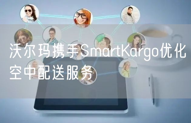 沃尔玛携手SmartKargo优化空中配送服务