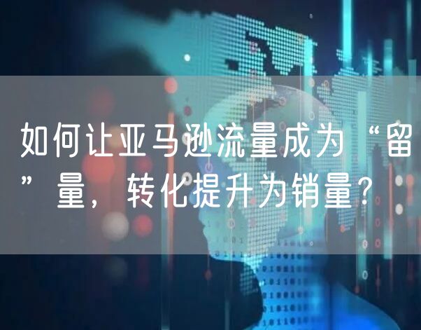 如何让亚马逊流量成为“留”量，转化提升为销量？