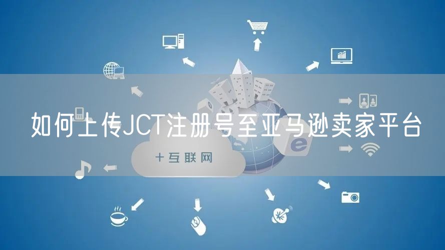 如何上传JCT注册号至亚马逊卖家平台