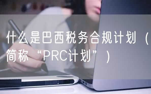 什么是巴西税务合规计划（简称“PRC计划”）