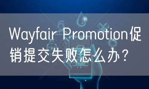 Wayfair Promotion促销提交失败怎么办？