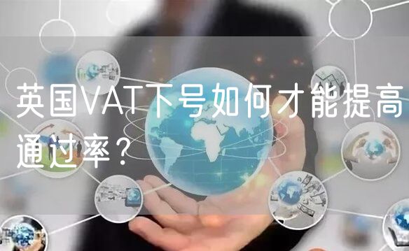 英国VAT下号如何才能提高通过率？