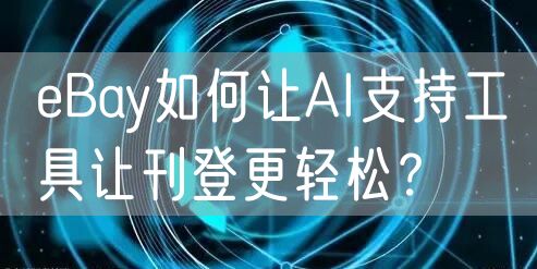 eBay如何让AI支持工具让刊登更轻松？