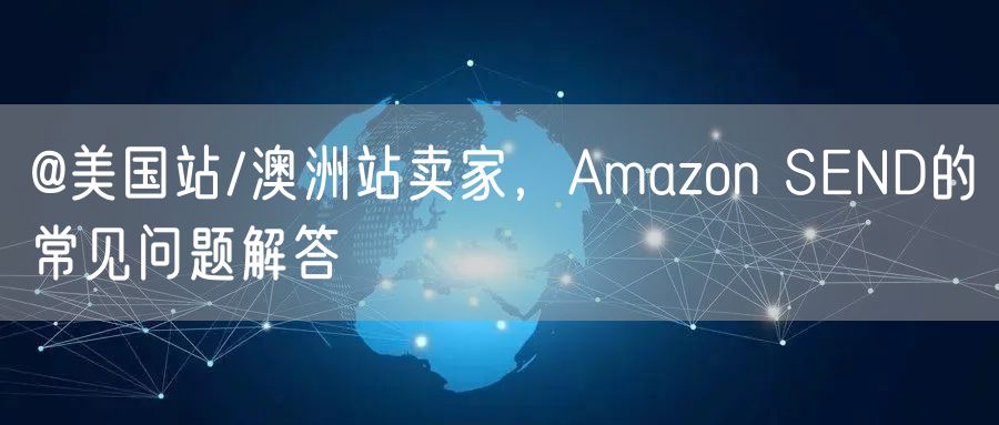 @美国站/澳洲站卖家，Amazon SEND的常见问题解答