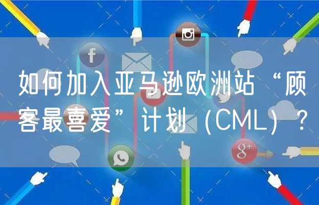 如何加入亚马逊欧洲站“顾客最喜爱”计划（CML）？