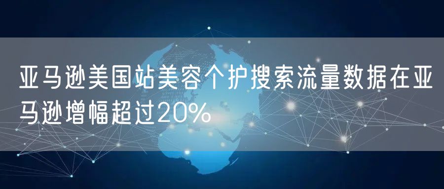 亚马逊美国站美容个护搜索流量数据在亚马逊增幅超过20%